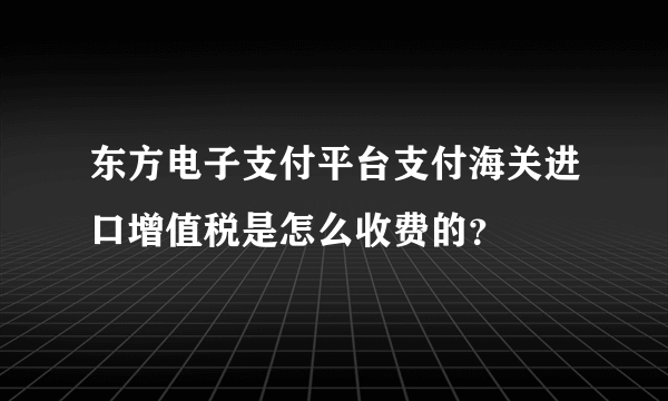 东方电子支付平台支付海关进口增值税是怎么收费的？