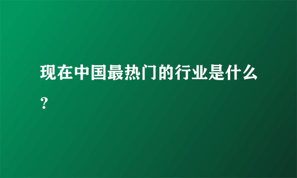 现在中国最热门的行业是什么？