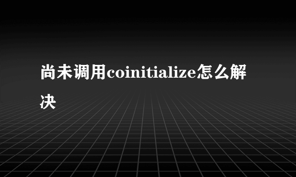 尚未调用coinitialize怎么解决