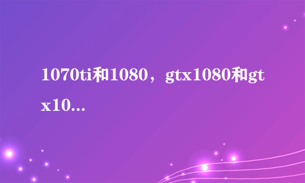 1070ti和1080，gtx1080和gtx1070ti差别大吗？