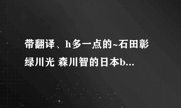 带翻译、h多一点的~石田彰 绿川光 森川智的日本bl广播剧 你还有吗 可以发给我吗 谢谢 。。。