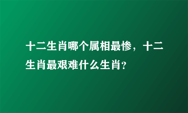 十二生肖哪个属相最惨，十二生肖最艰难什么生肖？