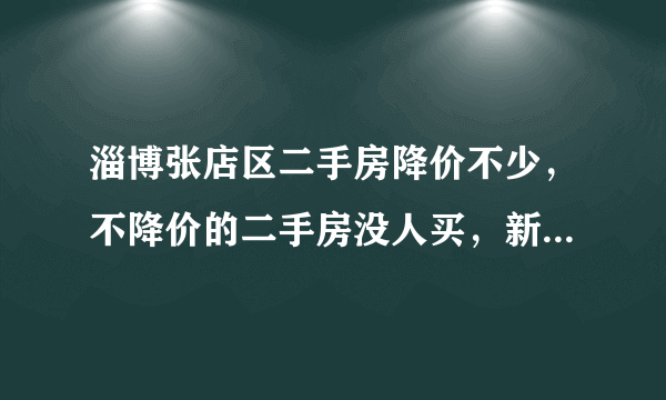 淄博张店区二手房降价不少，不降价的二手房没人买，新房啥情况？