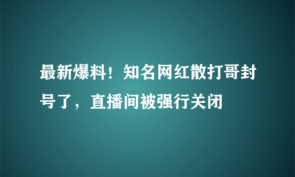 最新爆料！知名网红散打哥封号了，直播间被强行关闭