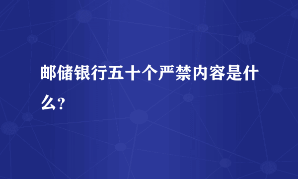 邮储银行五十个严禁内容是什么？