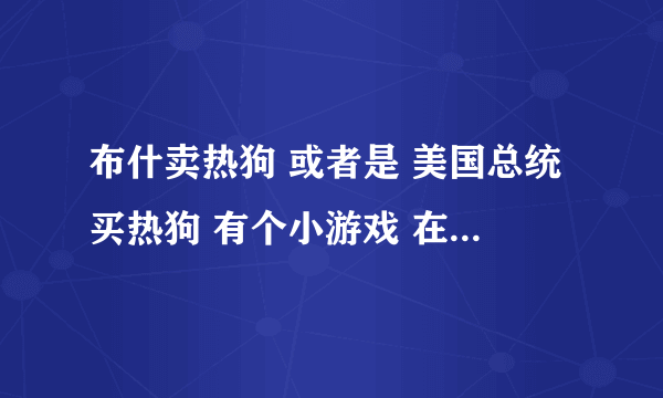 布什卖热狗 或者是 美国总统买热狗 有个小游戏 在哪下载？