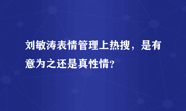 刘敏涛表情管理上热搜，是有意为之还是真性情？