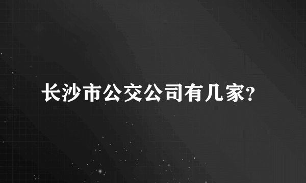 长沙市公交公司有几家？