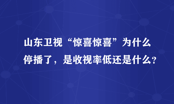 山东卫视“惊喜惊喜”为什么停播了，是收视率低还是什么？