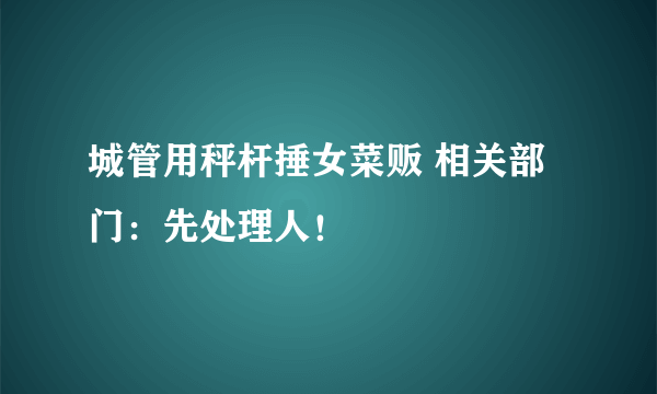 城管用秤杆捶女菜贩 相关部门：先处理人！