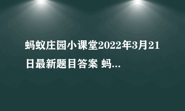 蚂蚁庄园小课堂2022年3月21日最新题目答案 蚂蚁庄园小课堂答案汇总