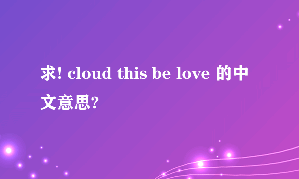 求! cloud this be love 的中文意思?