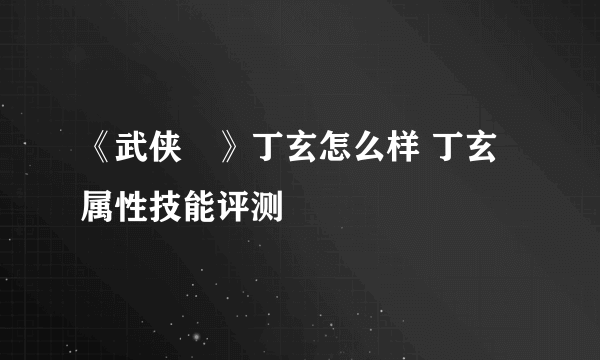 《武侠乂》丁玄怎么样 丁玄属性技能评测