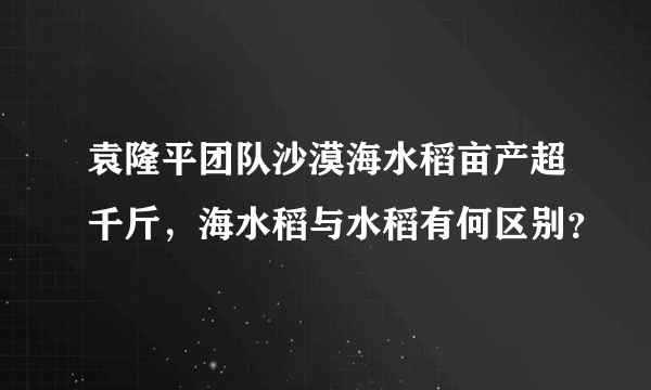 袁隆平团队沙漠海水稻亩产超千斤，海水稻与水稻有何区别？