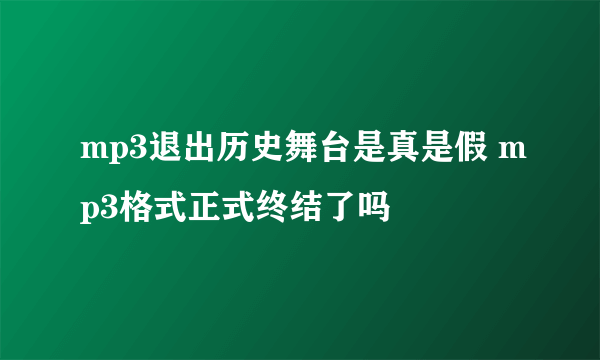 mp3退出历史舞台是真是假 mp3格式正式终结了吗