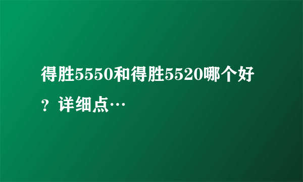 得胜5550和得胜5520哪个好？详细点…