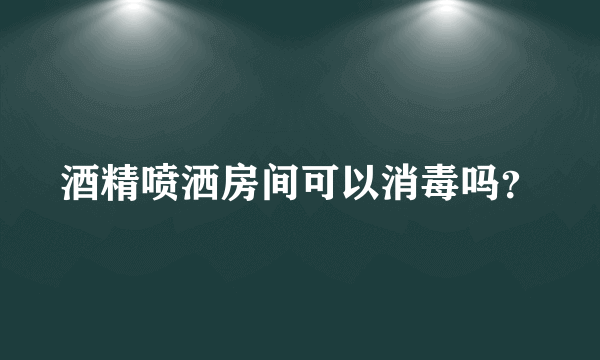 酒精喷洒房间可以消毒吗？