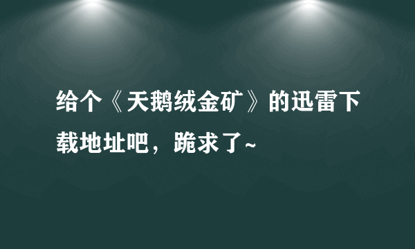 给个《天鹅绒金矿》的迅雷下载地址吧，跪求了~