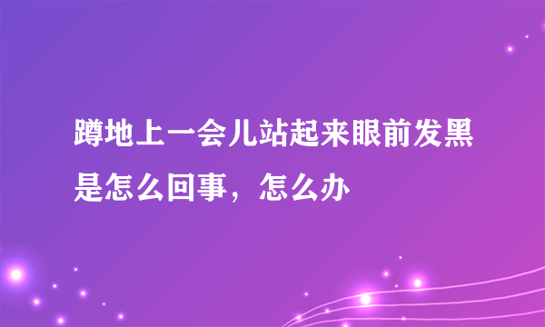 蹲地上一会儿站起来眼前发黑是怎么回事，怎么办