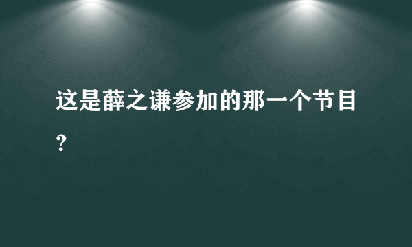 这是薛之谦参加的那一个节目？