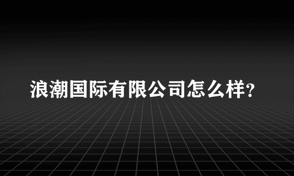 浪潮国际有限公司怎么样？