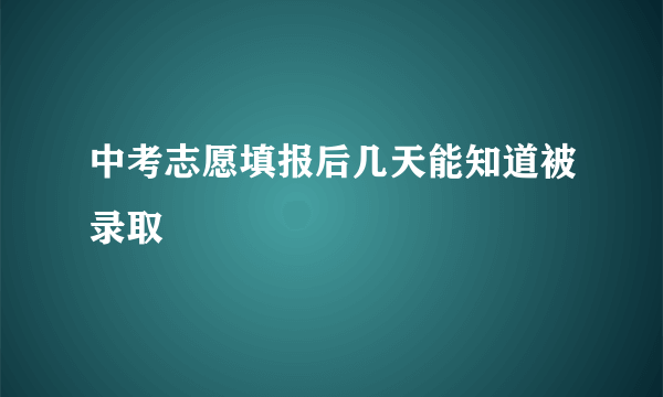 中考志愿填报后几天能知道被录取