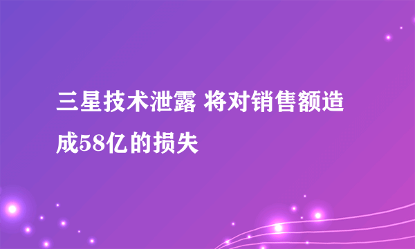 三星技术泄露 将对销售额造成58亿的损失