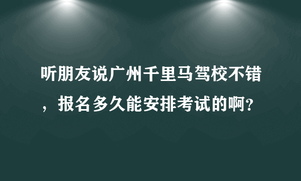 听朋友说广州千里马驾校不错，报名多久能安排考试的啊？