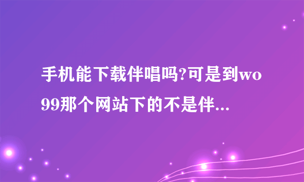 手机能下载伴唱吗?可是到wo99那个网站下的不是伴奏啊,而且一点都不一样