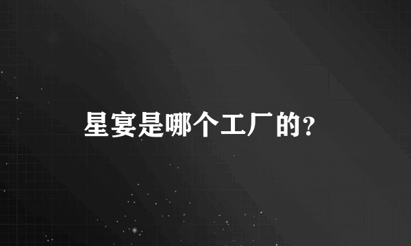 星宴是哪个工厂的？