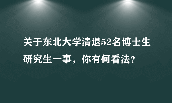 关于东北大学清退52名博士生研究生一事，你有何看法？