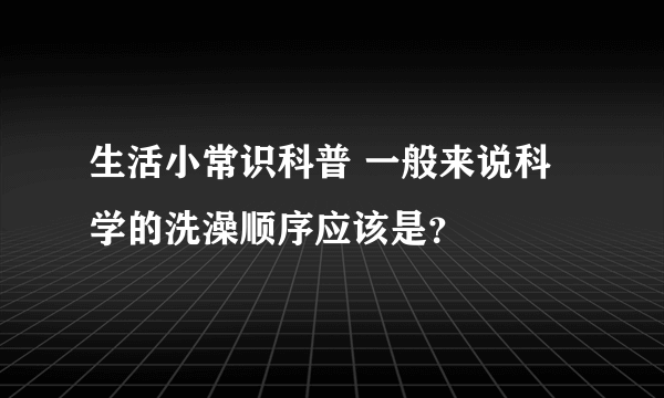 生活小常识科普 一般来说科学的洗澡顺序应该是？