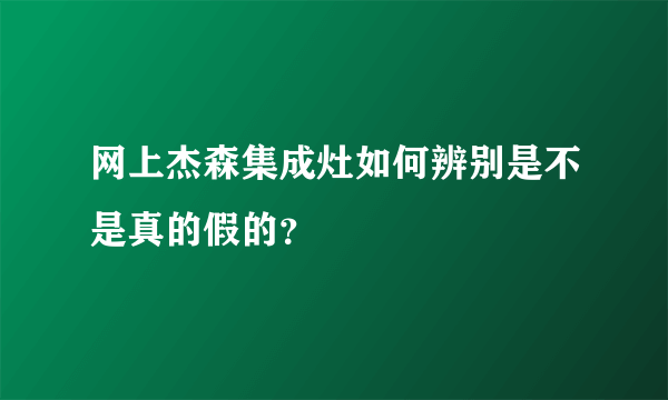 网上杰森集成灶如何辨别是不是真的假的？