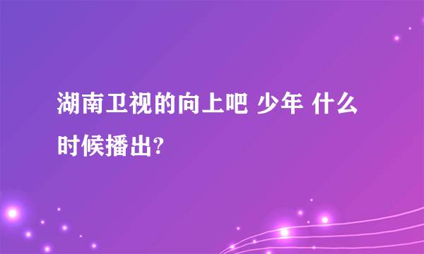 湖南卫视的向上吧 少年 什么时候播出?