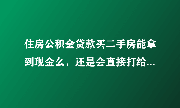 住房公积金贷款买二手房能拿到现金么，还是会直接打给卖方呢，我是安徽阜南的