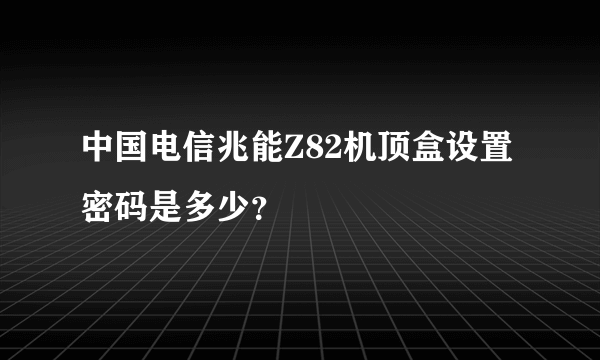 中国电信兆能Z82机顶盒设置密码是多少？