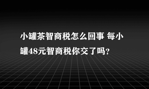 小罐茶智商税怎么回事 每小罐48元智商税你交了吗？