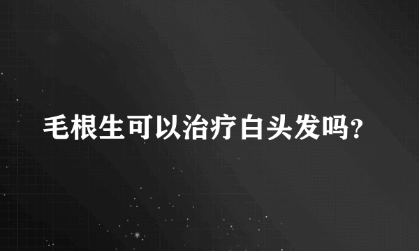 毛根生可以治疗白头发吗？