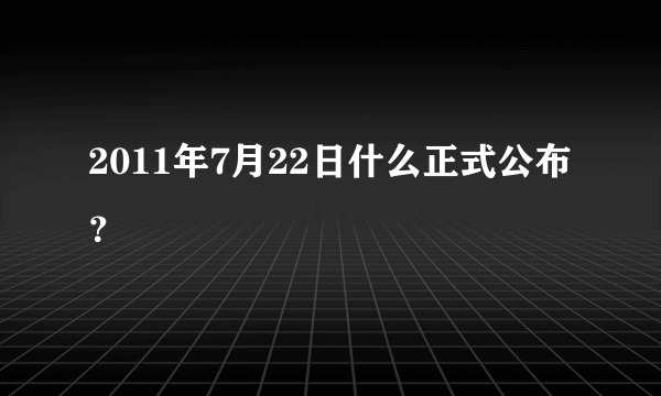 2011年7月22日什么正式公布？