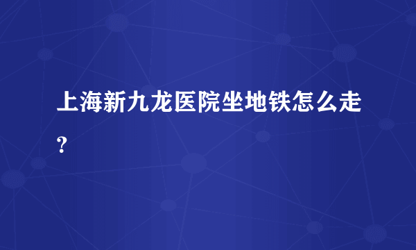 上海新九龙医院坐地铁怎么走？