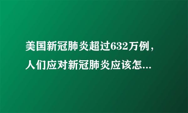 美国新冠肺炎超过632万例，人们应对新冠肺炎应该怎么做呢？