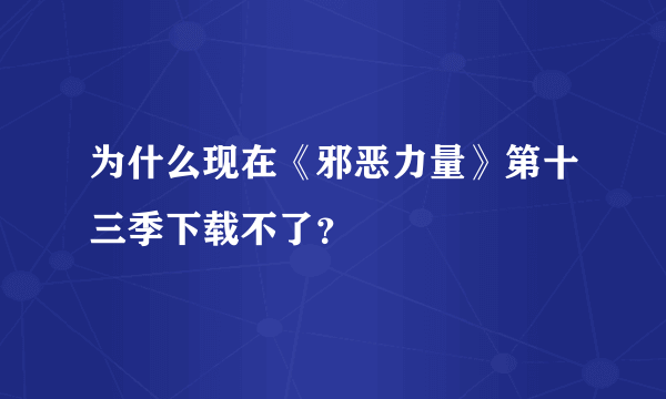 为什么现在《邪恶力量》第十三季下载不了？