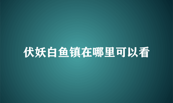 伏妖白鱼镇在哪里可以看