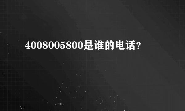 4008005800是谁的电话？