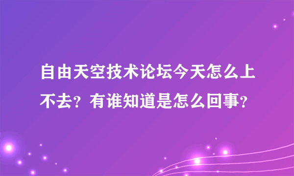 自由天空技术论坛今天怎么上不去？有谁知道是怎么回事？