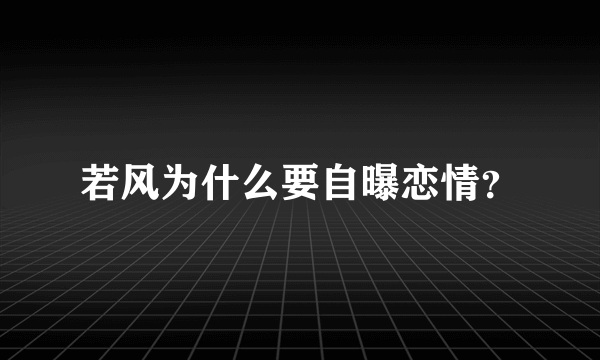 若风为什么要自曝恋情？