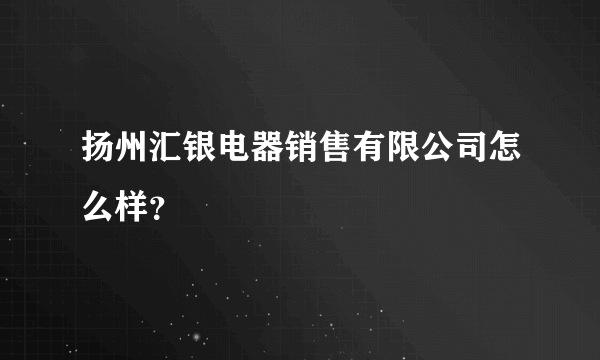 扬州汇银电器销售有限公司怎么样？