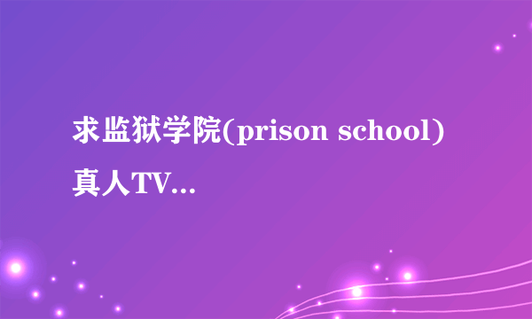 求监狱学院(prison school) 真人TV版网。盘。资。源 贴。吧里面dalao开车时候看