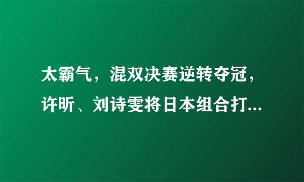 太霸气，混双决赛逆转夺冠，许昕、刘诗雯将日本组合打到内讧争吵，对此你怎么看？