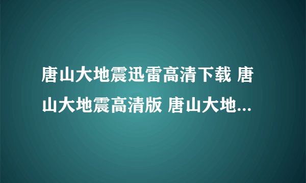 唐山大地震迅雷高清下载 唐山大地震高清版 唐山大地震视频完整版